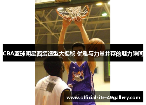 CBA篮球明星西装造型大揭秘 优雅与力量并存的魅力瞬间