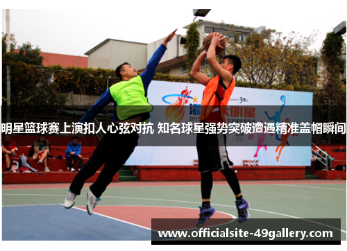 明星篮球赛上演扣人心弦对抗 知名球星强势突破遭遇精准盖帽瞬间