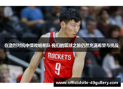 在激烈对抗中惜败明星队 我们的篮球之旅仍然充满希望与挑战