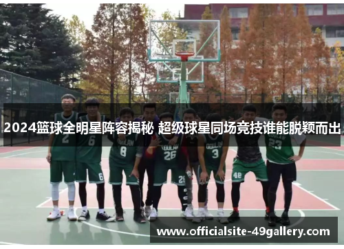 2024篮球全明星阵容揭秘 超级球星同场竞技谁能脱颖而出
