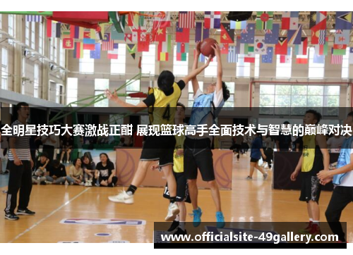 全明星技巧大赛激战正酣 展现篮球高手全面技术与智慧的巅峰对决