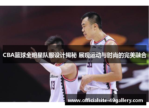 CBA篮球全明星队服设计揭秘 展现运动与时尚的完美融合