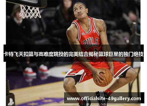 卡特飞天扣篮与高难度跳投的完美结合揭秘篮球巨星的独门绝技