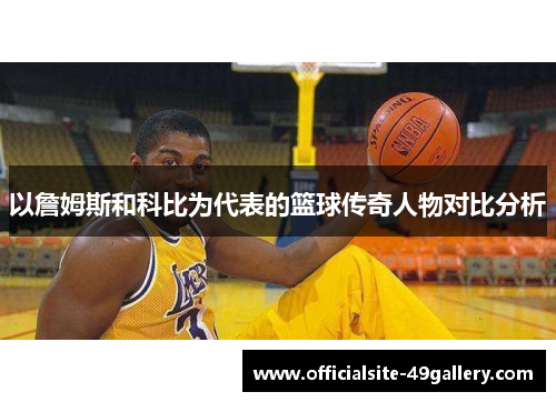 以詹姆斯和科比为代表的篮球传奇人物对比分析