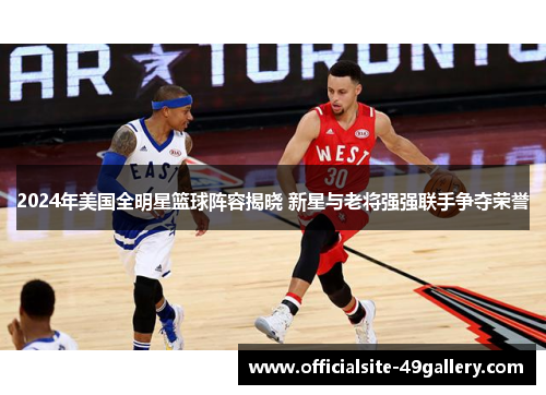 2024年美国全明星篮球阵容揭晓 新星与老将强强联手争夺荣誉