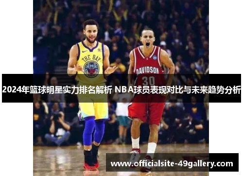 2024年篮球明星实力排名解析 NBA球员表现对比与未来趋势分析