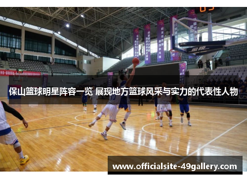 保山篮球明星阵容一览 展现地方篮球风采与实力的代表性人物