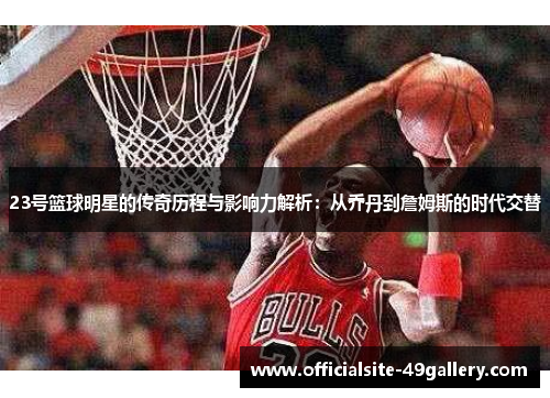 23号篮球明星的传奇历程与影响力解析：从乔丹到詹姆斯的时代交替