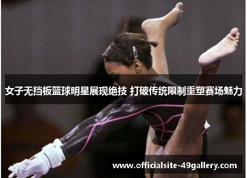 女子无挡板篮球明星展现绝技 打破传统限制重塑赛场魅力