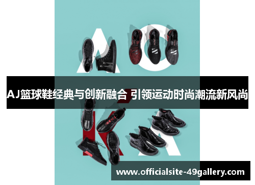 AJ篮球鞋经典与创新融合 引领运动时尚潮流新风尚