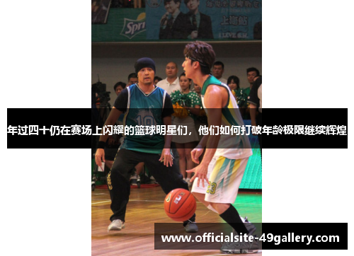 年过四十仍在赛场上闪耀的篮球明星们，他们如何打破年龄极限继续辉煌