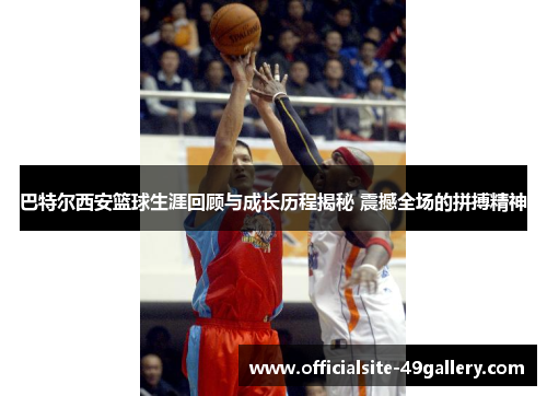 巴特尔西安篮球生涯回顾与成长历程揭秘 震撼全场的拼搏精神