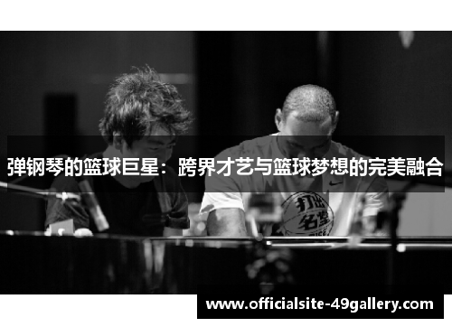 弹钢琴的篮球巨星：跨界才艺与篮球梦想的完美融合
