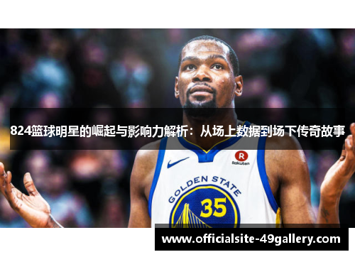 824篮球明星的崛起与影响力解析：从场上数据到场下传奇故事