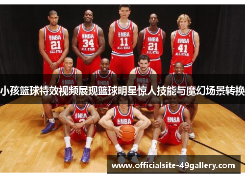 小孩篮球特效视频展现篮球明星惊人技能与魔幻场景转换