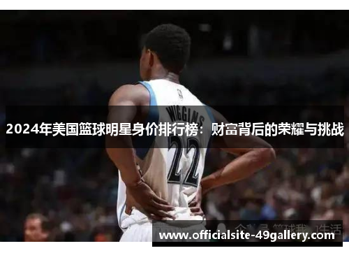 2024年美国篮球明星身价排行榜：财富背后的荣耀与挑战