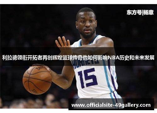 利拉德领衔开拓者再创辉煌篮球传奇他如何影响NBA历史和未来发展