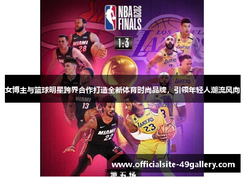 女博主与篮球明星跨界合作打造全新体育时尚品牌，引领年轻人潮流风向