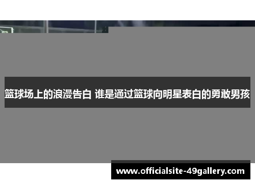 篮球场上的浪漫告白 谁是通过篮球向明星表白的勇敢男孩