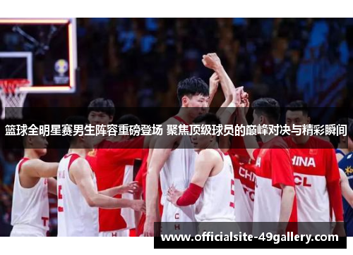 篮球全明星赛男生阵容重磅登场 聚焦顶级球员的巅峰对决与精彩瞬间