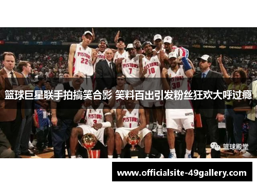 篮球巨星联手拍搞笑合影 笑料百出引发粉丝狂欢大呼过瘾