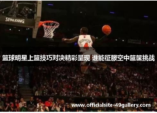 篮球明星上篮技巧对决精彩呈现 谁能征服空中篮筐挑战