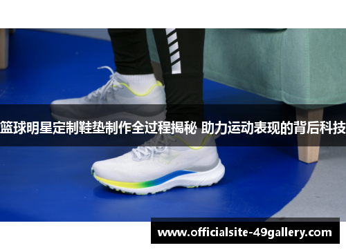 篮球明星定制鞋垫制作全过程揭秘 助力运动表现的背后科技