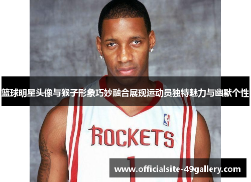 篮球明星头像与猴子形象巧妙融合展现运动员独特魅力与幽默个性