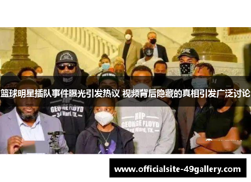 篮球明星插队事件曝光引发热议 视频背后隐藏的真相引发广泛讨论