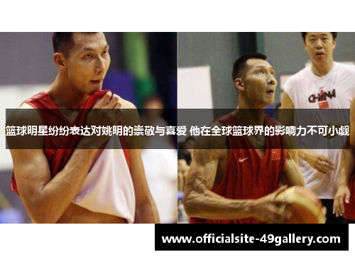 篮球明星纷纷表达对姚明的崇敬与喜爱 他在全球篮球界的影响力不可小觑