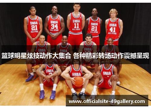 篮球明星炫技动作大集合 各种精彩转场动作震撼呈现