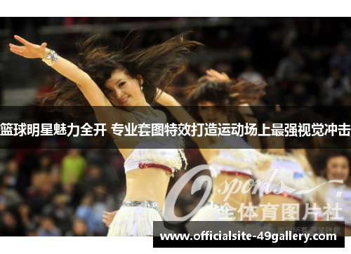 篮球明星魅力全开 专业套图特效打造运动场上最强视觉冲击