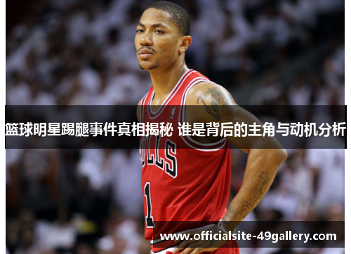 篮球明星踢腿事件真相揭秘 谁是背后的主角与动机分析