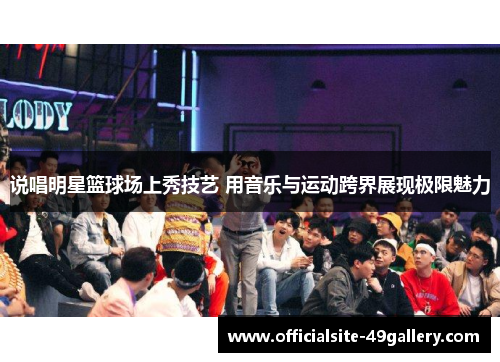 说唱明星篮球场上秀技艺 用音乐与运动跨界展现极限魅力