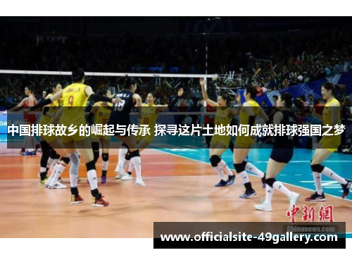 中国排球故乡的崛起与传承 探寻这片土地如何成就排球强国之梦