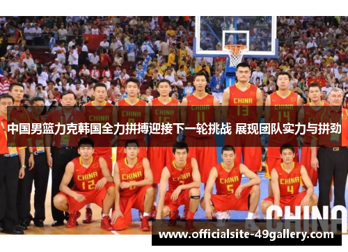 中国男篮力克韩国全力拼搏迎接下一轮挑战 展现团队实力与拼劲