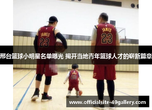 邢台篮球小明星名单曝光 揭开当地青年篮球人才的崭新篇章