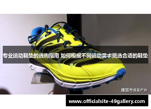 专业运动鞋垫的选购指南 如何根据不同运动需求挑选合适的鞋垫