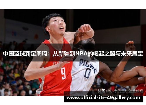 中国篮球新星周琦：从新疆到NBA的崛起之路与未来展望