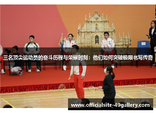 三名顶尖运动员的奋斗历程与荣耀时刻：他们如何突破极限书写传奇