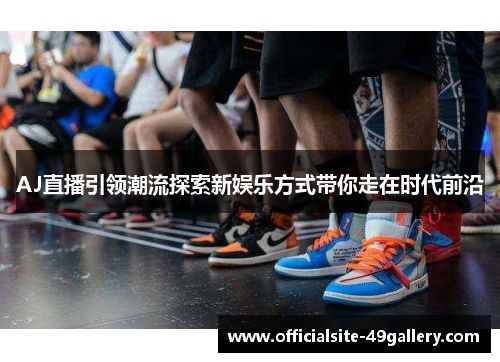 AJ直播引领潮流探索新娱乐方式带你走在时代前沿