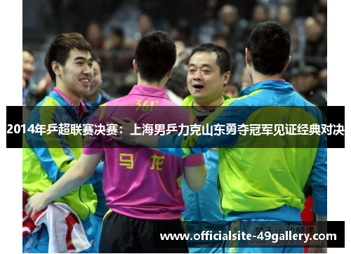 2014年乒超联赛决赛：上海男乒力克山东勇夺冠军见证经典对决