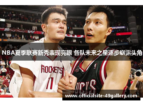 NBA夏季联赛新秀表现亮眼 各队未来之星逐步崭露头角